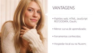 VANTAGENS 
• Padrões web, HTML, JavaScript 
REST/ODATA, Oauth; 
• Menor curva de aprendizado; 
• Ferramentas conhecidas; 
• Hospedar local ou na Nuvem; 
 