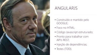 ANGULARJS 
• Construído e mantido pelo 
GOOGLE; 
• Foco no HTML; 
• Código Javascript estruturado; 
• Pronto para trabalhar com 
API's REST; 
• Injeção de dependências; 
• Testes (TDD). 
 