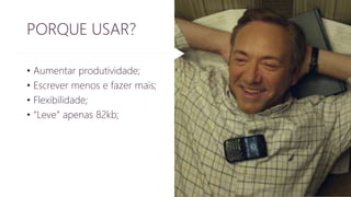 PORQUE USAR? 
• Aumentar produtividade; 
• Escrever menos e fazer mais; 
• Flexibilidade; 
• “Leve” apenas 82kb; 
 