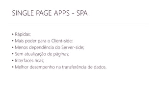 SINGLE PAGE APPS - SPA 
• Rápidas; 
• Mais poder para o Client-side; 
• Menos dependência do Server-side; 
• Sem atualização de páginas; 
• Interfaces ricas; 
• Melhor desempenho na transferência de dados. 
 