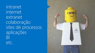 intranet 
internet 
extranet 
colaboração 
sites de processos 
aplicações 
BI 
etc. 
 