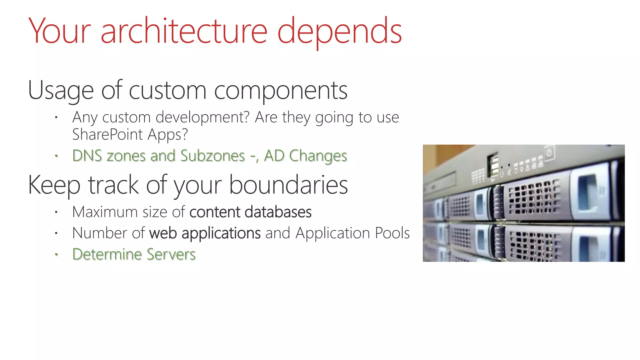 Your architecture depends
Usage of custom components
 Any custom development? Are they going to use
SharePoint Apps?
 DNS zones and Subzones -, AD Changes
Keep track of your boundaries
 Maximum size of content databases
 Number of web applications and Application Pools
 Determine Servers
 