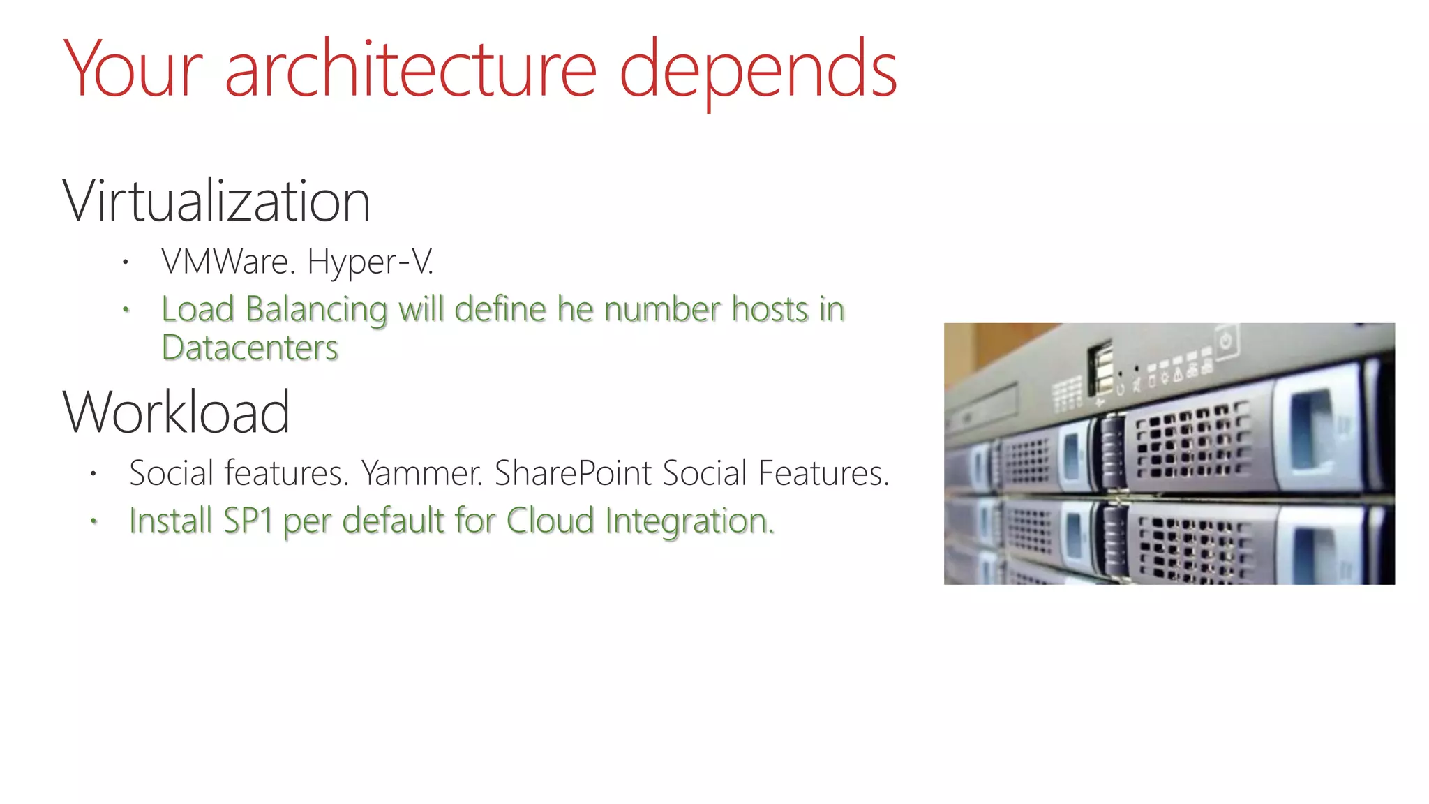 Your architecture depends
Virtualization
 VMWare. Hyper-V.
 Load Balancing will define he number hosts in
Datacenters
Workload
 Social features. Yammer. SharePoint Social Features.
 Install SP1 per default for Cloud Integration.
 