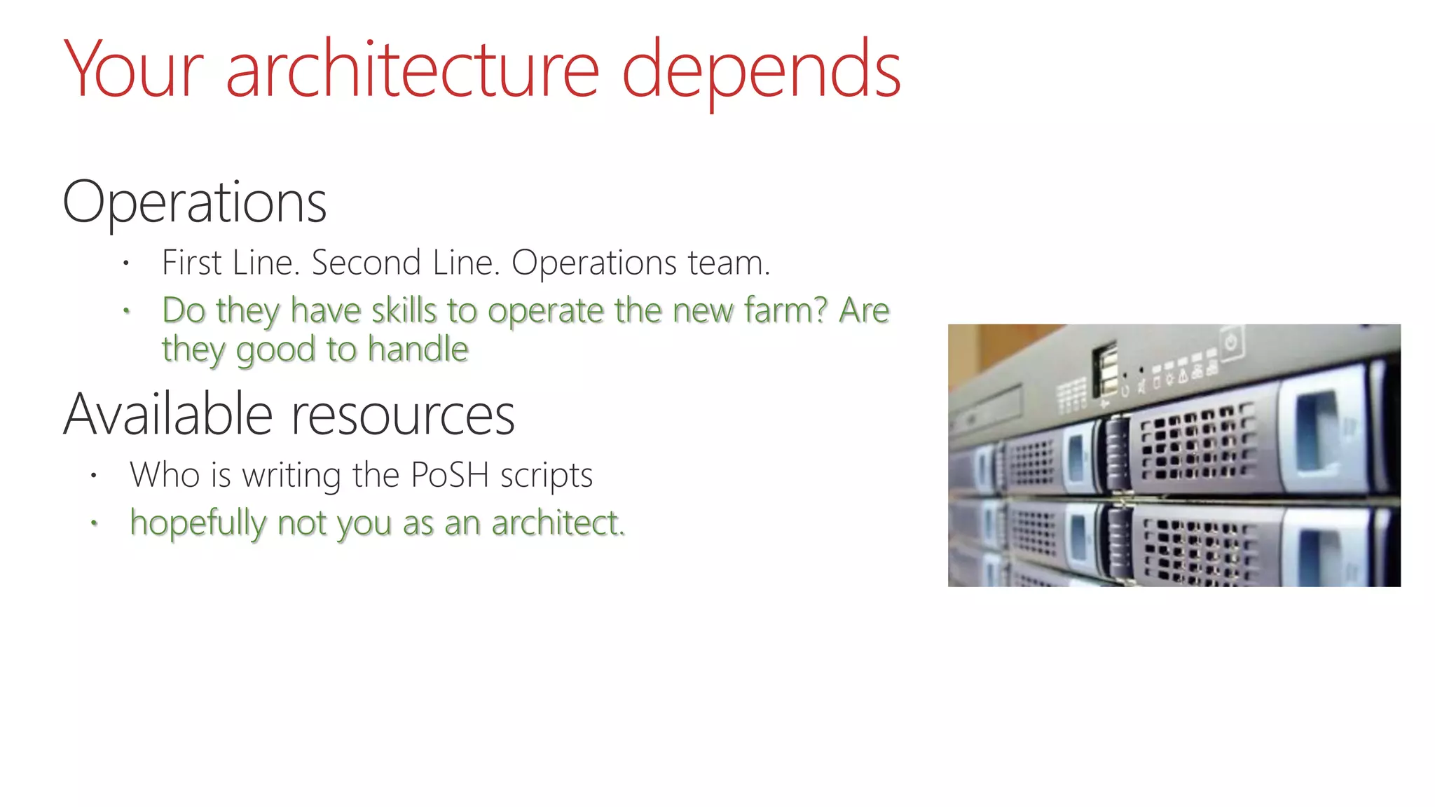 Your architecture depends
Operations
 First Line. Second Line. Operations team.
 Do they have skills to operate the new farm? Are
they good to handle
Available resources
 Who is writing the PoSH scripts
 hopefully not you as an architect.
 