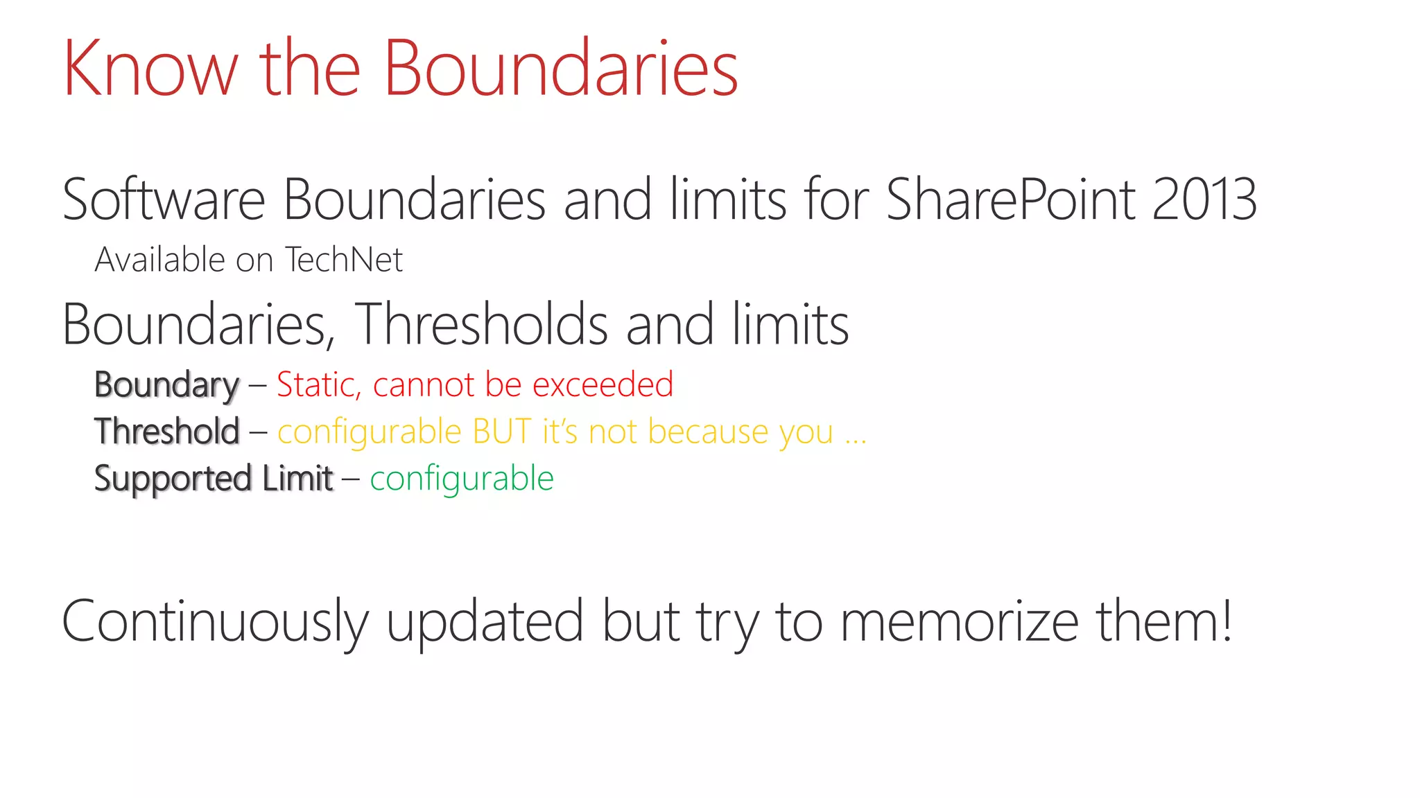 Know the Boundaries
Software Boundaries and limits for SharePoint 2013
Available on TechNet
Boundaries, Thresholds and limits
Boundary – Static, cannot be exceeded
Threshold – configurable BUT it’s not because you …
Supported Limit – configurable
Continuously updated but try to memorize them!
 
