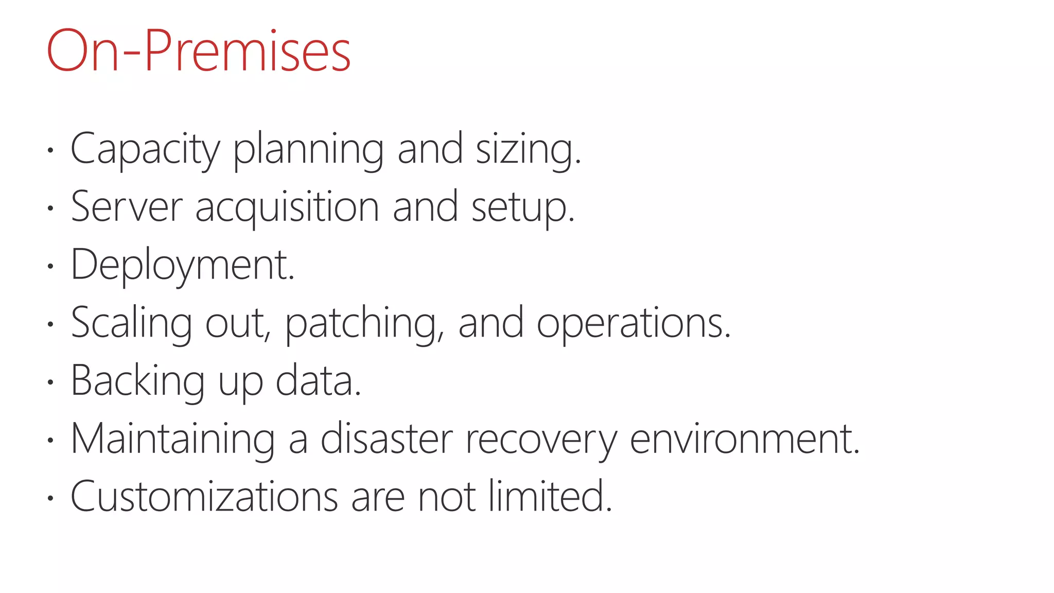 On-Premises
 Capacity planning and sizing.
 Server acquisition and setup.
 Deployment.
 Scaling out, patching, and operations.
 Backing up data.
 Maintaining a disaster recovery environment.
 Customizations are not limited.
 