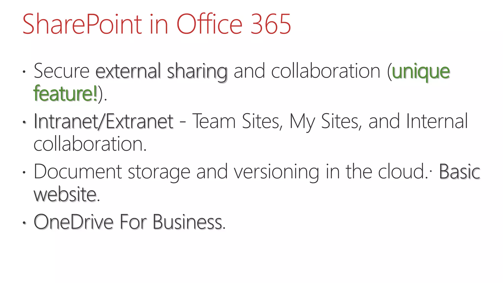 SharePoint in Office 365
 Secure external sharing and collaboration (unique
feature!).
 Intranet/Extranet - Team Sites, My Sites, and Internal
collaboration.
 Document storage and versioning in the cloud.· Basic
website.
 OneDrive For Business.
 