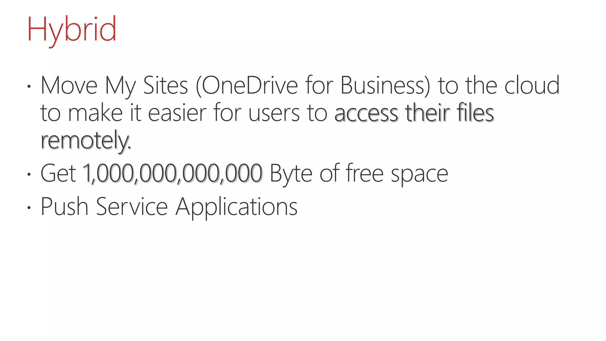 Hybrid
 Move My Sites (OneDrive for Business) to the cloud
to make it easier for users to access their files
remotely.
 Get 1,000,000,000,000 Byte of free space
 Push Service Applications
 