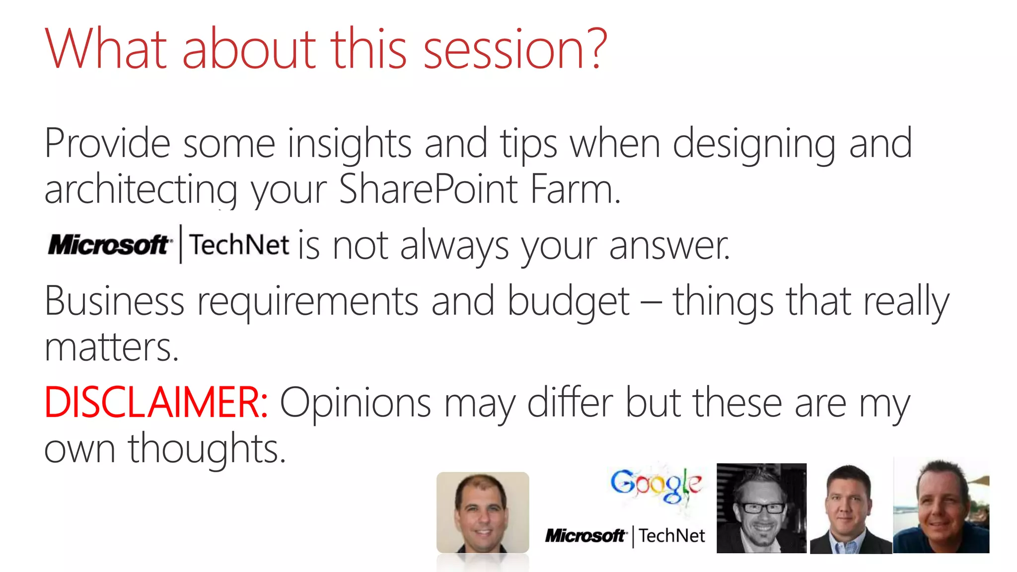 What about this session?
Provide some insights and tips when designing and
architecting your SharePoint Farm.
TechNet/MSD iis not always your answer.
Business requirements and budget – things that really
matters.
DISCLAIMER: Opinions may differ but these are my
own thoughts.
 