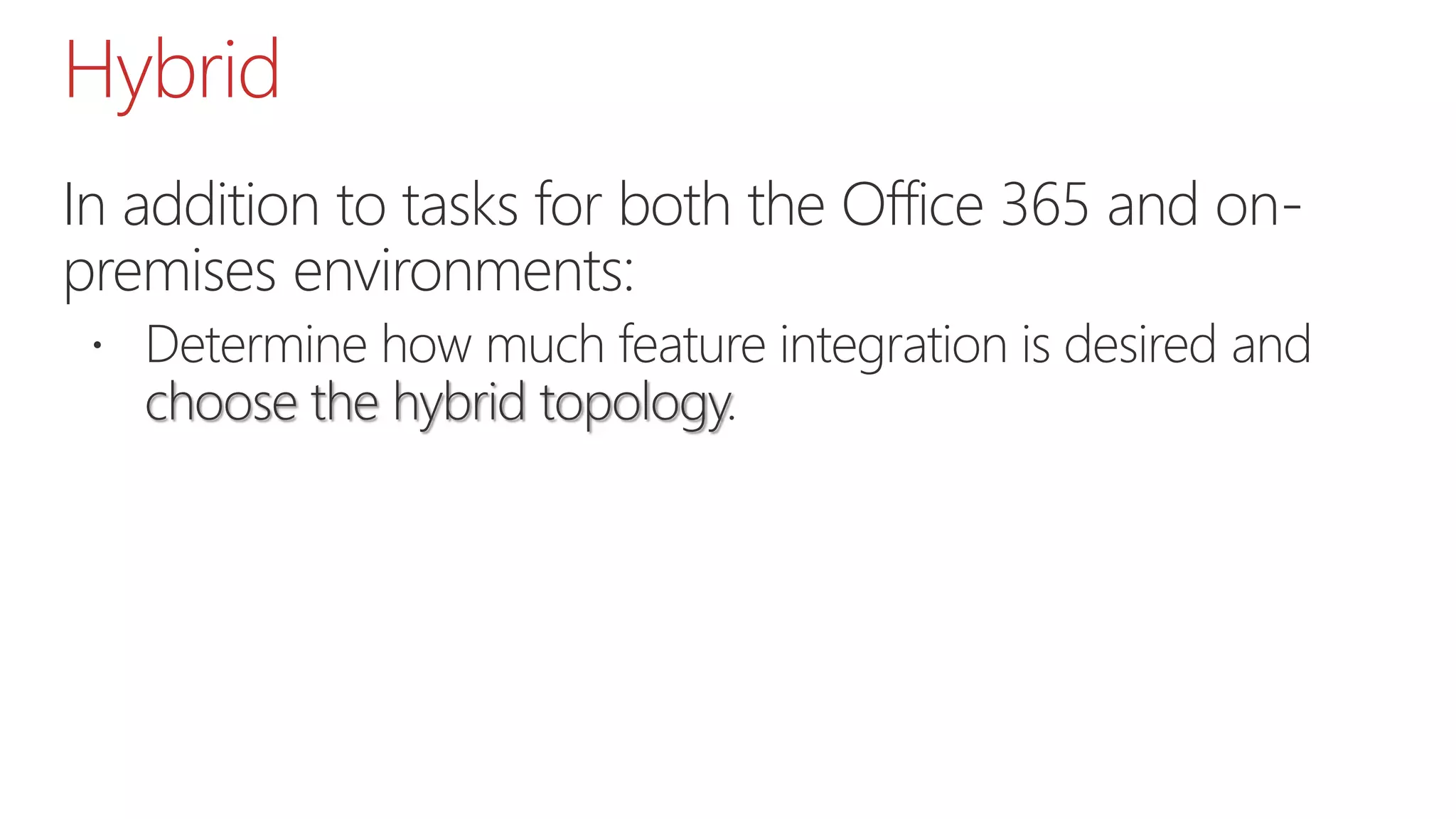 Hybrid
In addition to tasks for both the Office 365 and on-
premises environments:
 Determine how much feature integration is desired and
choose the hybrid topology.
 