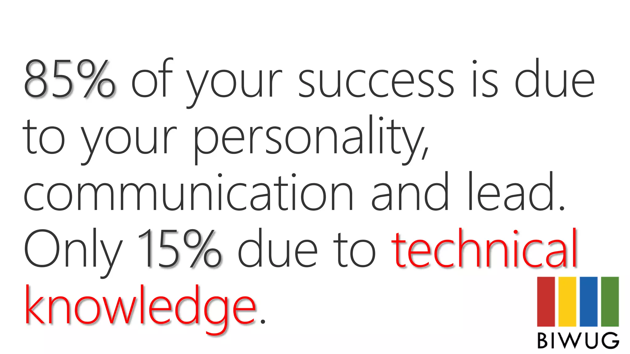85% of your success is due
to your personality,
communication and lead.
Only 15% due to technical
knowledge.
 