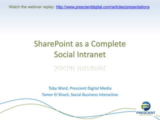 Toby Ward, Prescient Digital Media
Tamer El Shazli, Social Business Interactive
SharePoint as a Complete
Social Intranet
Watch the webinar replay: http://www.prescientdigital.com/articles/presentations
 