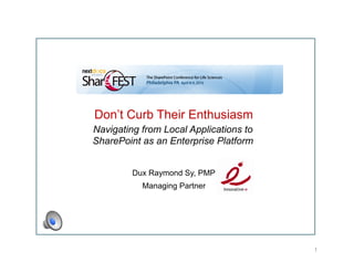 Don’t Curb Their Enthusiasm
Navigating from Local Applications to
SharePoint as an Enterprise Platform


         Dux Raymond Sy, PMP
           Managing Partner




                                        1
 