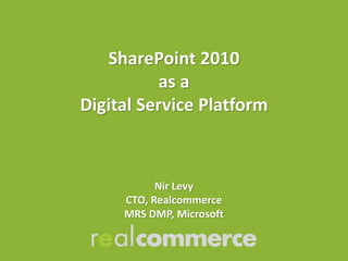 SharePoint 2010
          as a
Digital Service Platform



           Nir Levy
     CTO, Realcommerce
     MRS DMP, Microsoft
 