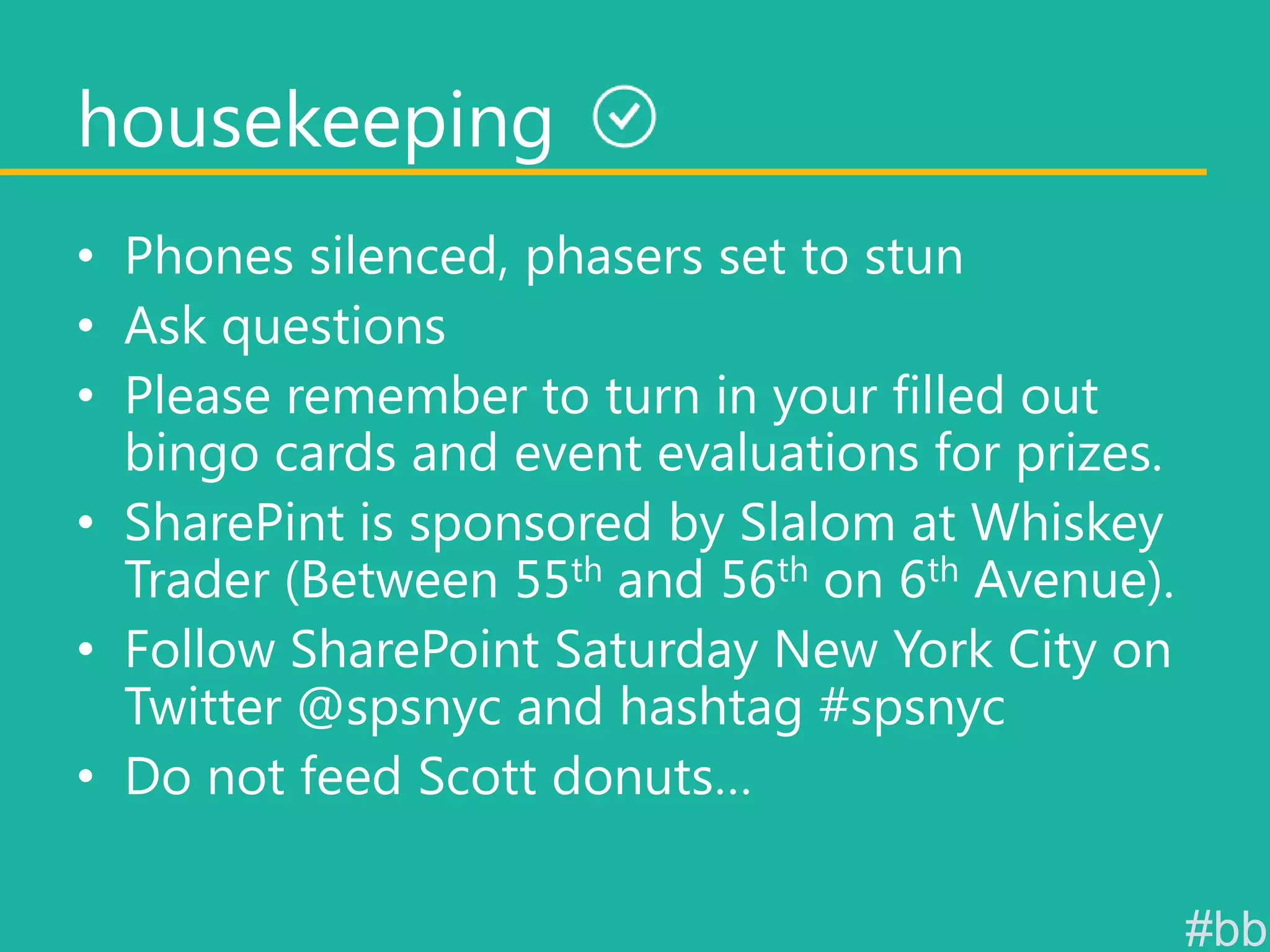 housekeeping
• Phones silenced, phasers set to stun
• Ask questions
• Please remember to turn in your filled out
bingo cards and event evaluations for prizes.
• SharePint is sponsored by Slalom at Whiskey
Trader (Between 55th and 56th on 6th Avenue).
• Follow SharePoint Saturday New York City on
Twitter @spsnyc and hashtag #spsnyc
• Do not feed Scott donuts…
#bb

 