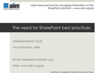 Learn best practices for managing information on the SharePoint platform – www.aiim.org/sp The need for SharePoint best practices AtleSkjekkeland, E2.0s Vice President, AIIM Email: askjekkeland@aiim.org Web: www.aiim.org/sp SharePoint is a registered trademark by Microsoft Corp. 