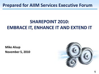 SHAREPOINT 2010:
EMBRACE IT, ENHANCE IT AND EXTEND IT
Mike Alsup
November 5, 2010
Prepared for AIIM Services Executive Forum
1
 