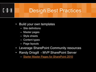 Design Best Practices

• Build your own templates
   –   Site definitions
   –   Master pages
   –   Style sheets
   –   Content types
   –   Page layouts
• Leverage SharePoint Community resources
• Randy Drisgill - MVP SharePoint Server
   – Starter Master Pages for SharePoint 2010
 