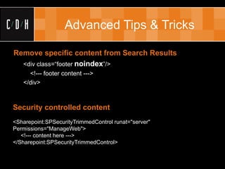 Advanced Tips & Tricks

Remove specific content from Search Results
  <div class=“footer noindex”/>
     <!--- footer content --->
   </div>



Security controlled content
<Sharepoint:SPSecurityTrimmedControl runat="server"
Permissions="ManageWeb">
   <!--- content here --->
</Sharepoint:SPSecurityTrimmedControl>
 