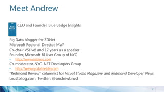 Meet Andrew
CEO and Founder, Blue Badge Insights
Big Data blogger for ZDNet
Microsoft Regional Director, MVP
Co-chair VSLive! and 17 years as a speaker
Founder, Microsoft BI User Group of NYC
• http://www.msbinyc.com
Co-moderator, NYC .NET Developers Group
• http://www.nycdotnetdev.com
“Redmond Review” columnist for Visual Studio Magazine and Redmond Developer News
brustblog.com, Twitter: @andrewbrust
2
 