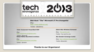 Blog:
http://www.bobhunt.net/
Twitter: @bobhms
Bob Hunt “The” Microsoft IT Pro Evangelist
Blog:
http://powertoe.wordpress.com/
Twitter: @toenuff
Tome Tanasovski PowerShell MVP
Blog:
www.ngenioussolutions.com/blog
Twitter: @nilaish
Nilesh Mehta SharePoint Architect
Blog: Too cool for one
Twitter: Too cool for one
Edwin Woo Windows Extremist
Blog: http://ehlotech.blogspot.com
Twitter:@bserebin
Ben Serebin Exchange Junkie
Thanks to our Organizers!
 