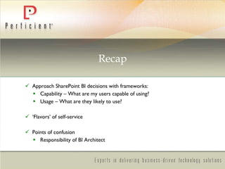 Approach SharePoint BI decisions with frameworks: Capability – What are my users capable of using? Usage – What are they likely to use? ‘ Flavors’ of self-service Points of confusion Responsibility of BI Architect Recap 