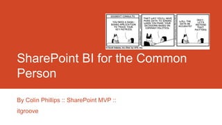 SharePoint BI for the Common
Person
By Colin Phillips :: SharePoint MVP ::
itgroove

 