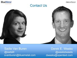 Contact Us




Sadie Van Buren                Derek E. Weeks
@sadalit                         @weekstweets
svanburen@bluemetal.com    dweeks@opentext.com
                                             56
                                  BUSINESS PROCESS MANAGEMENT
 