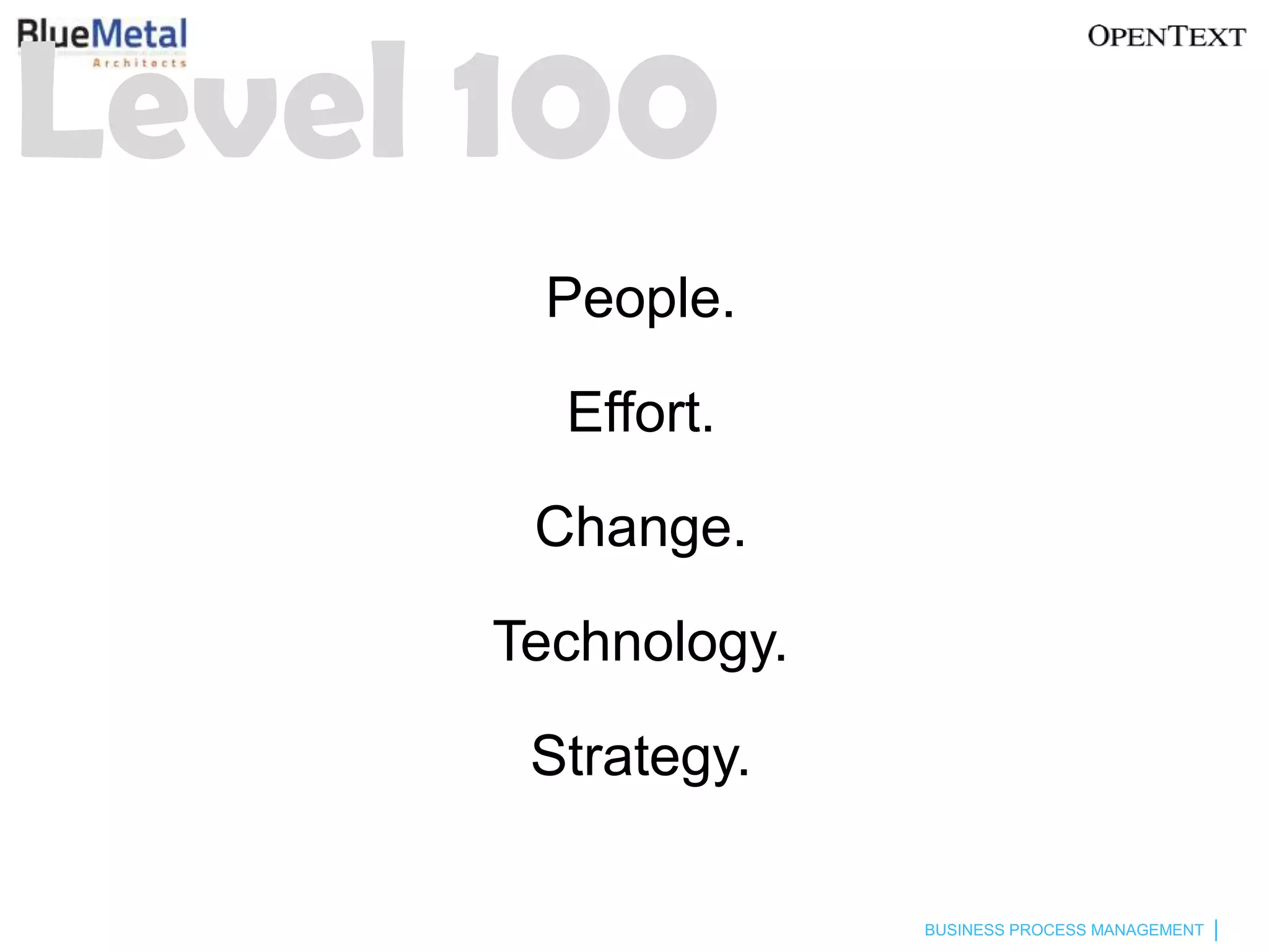 Level 100
       People.

        Effort.

       Change.

      Technology.

       Strategy.

                    BUSINESS PROCESS MANAGEMENT
 