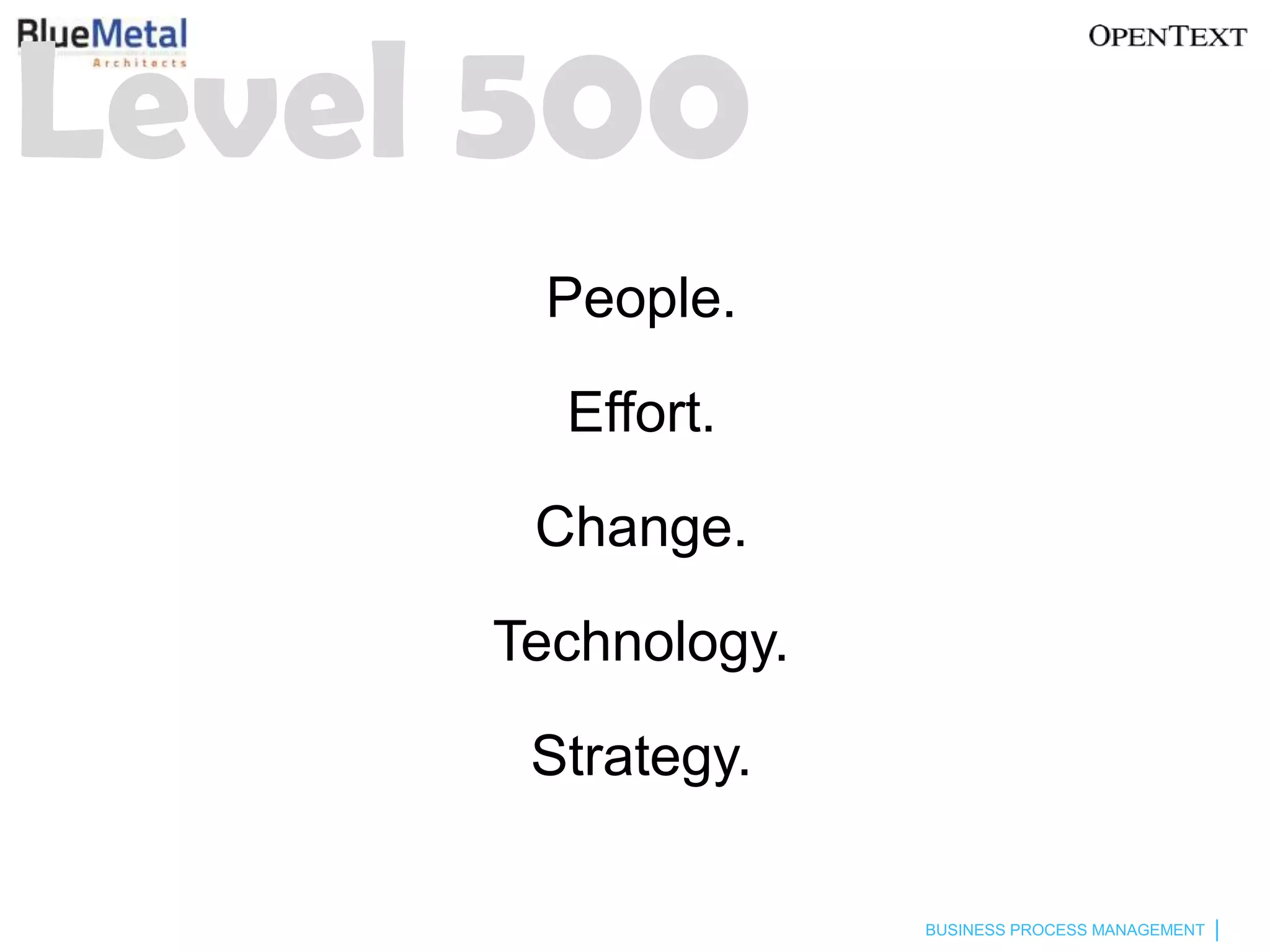 Level 500
      People.

       Effort.

      Change.

     Technology.

      Strategy.

                   BUSINESS PROCESS MANAGEMENT
 