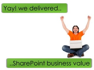 Yay! we delivered..




 ..SharePoint business value
 