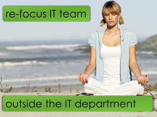 re-focus IT team




outside the IT department
 