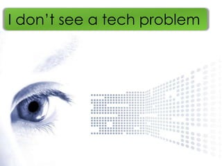 I don’t see a tech problem


   It’s Not Technology Problem
 