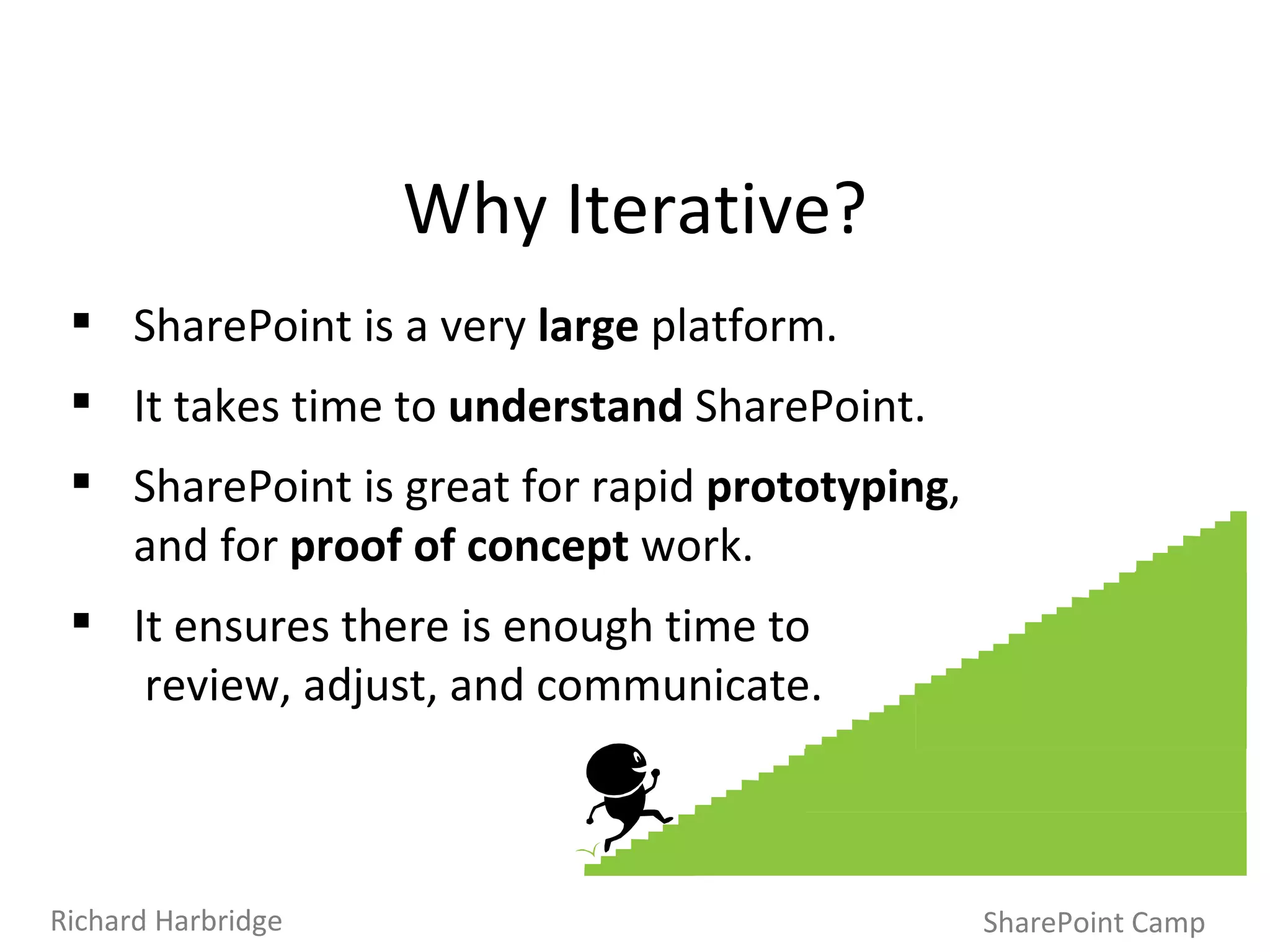 Why Iterative? SharePoint is a very  large  platform. It takes time to  understand  SharePoint.  SharePoint is great for rapid  prototyping ,  and for  proof of concept  work.  It ensures there is enough time to  review, adjust, and communicate. SharePoint Camp Richard Harbridge 