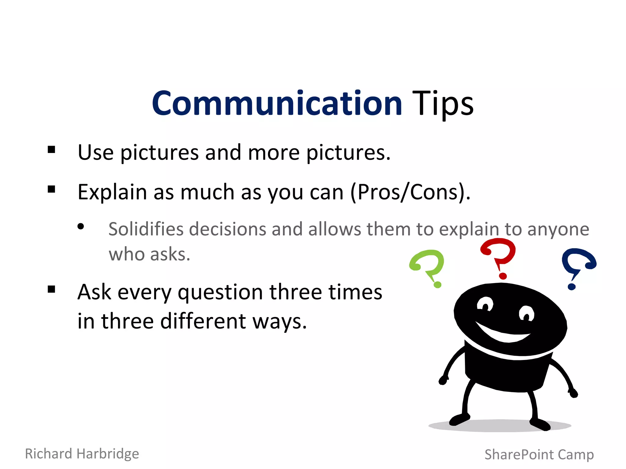 Use pictures and more pictures. Explain as much as you can (Pros/Cons). Solidifies decisions and allows them to explain to anyone who asks. Ask every question three times  in three different ways.  Communication   Tips SharePoint Camp Richard Harbridge 