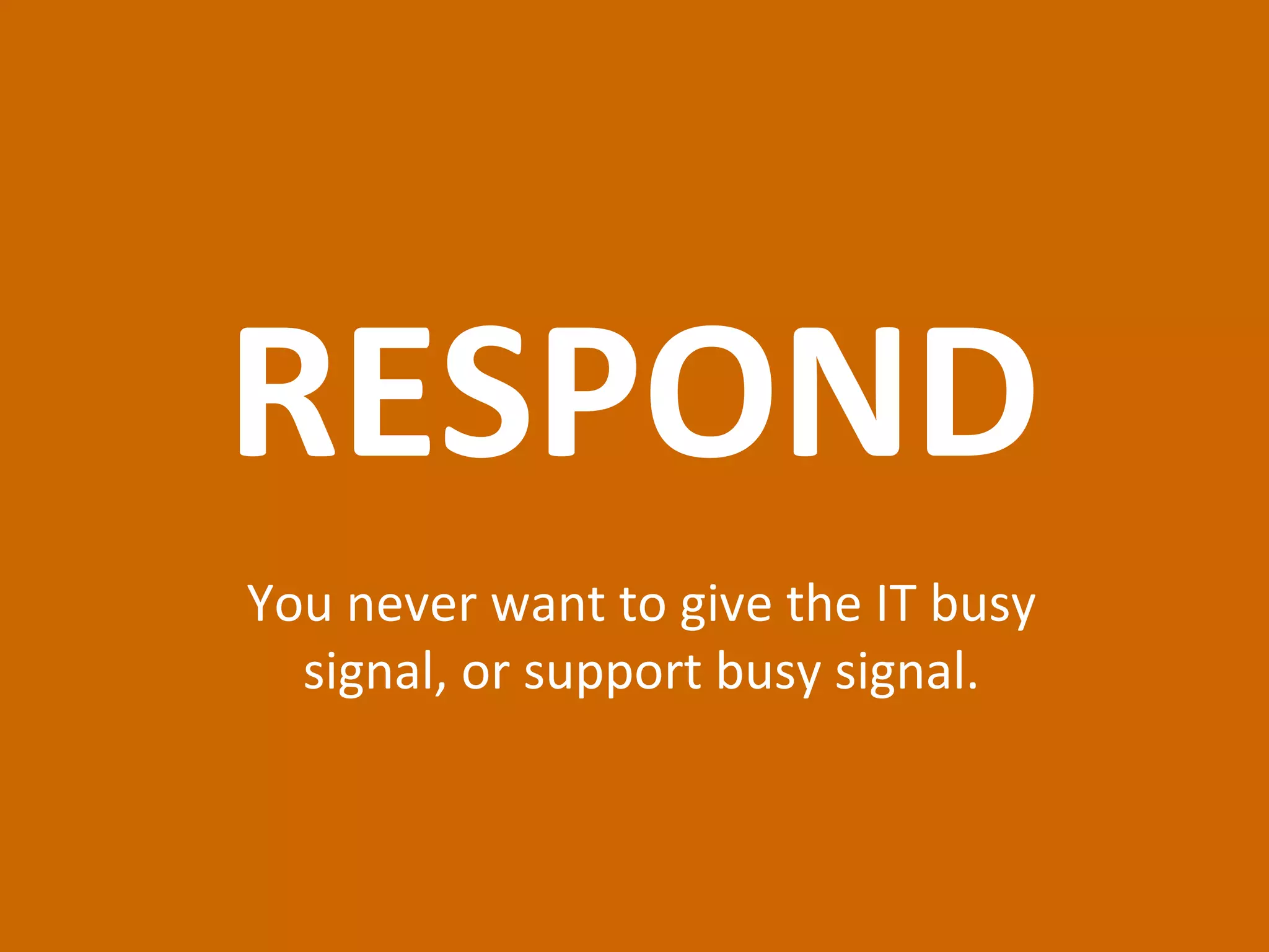 RESPOND You never want to give the IT busy signal, or support busy signal. 