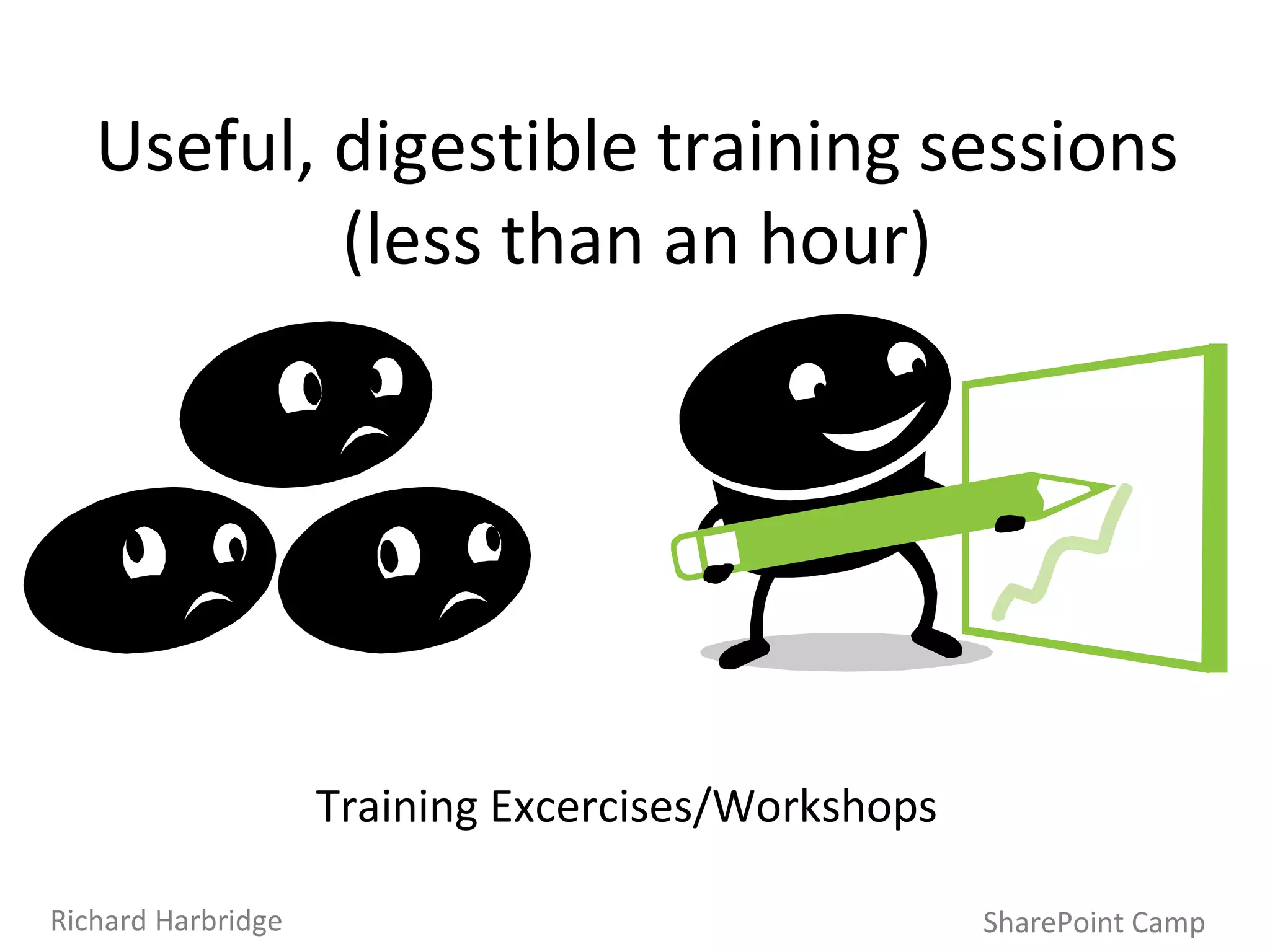 SharePoint Camp Richard Harbridge Useful, digestible training sessions (less than an hour) Training Excercises/Workshops 