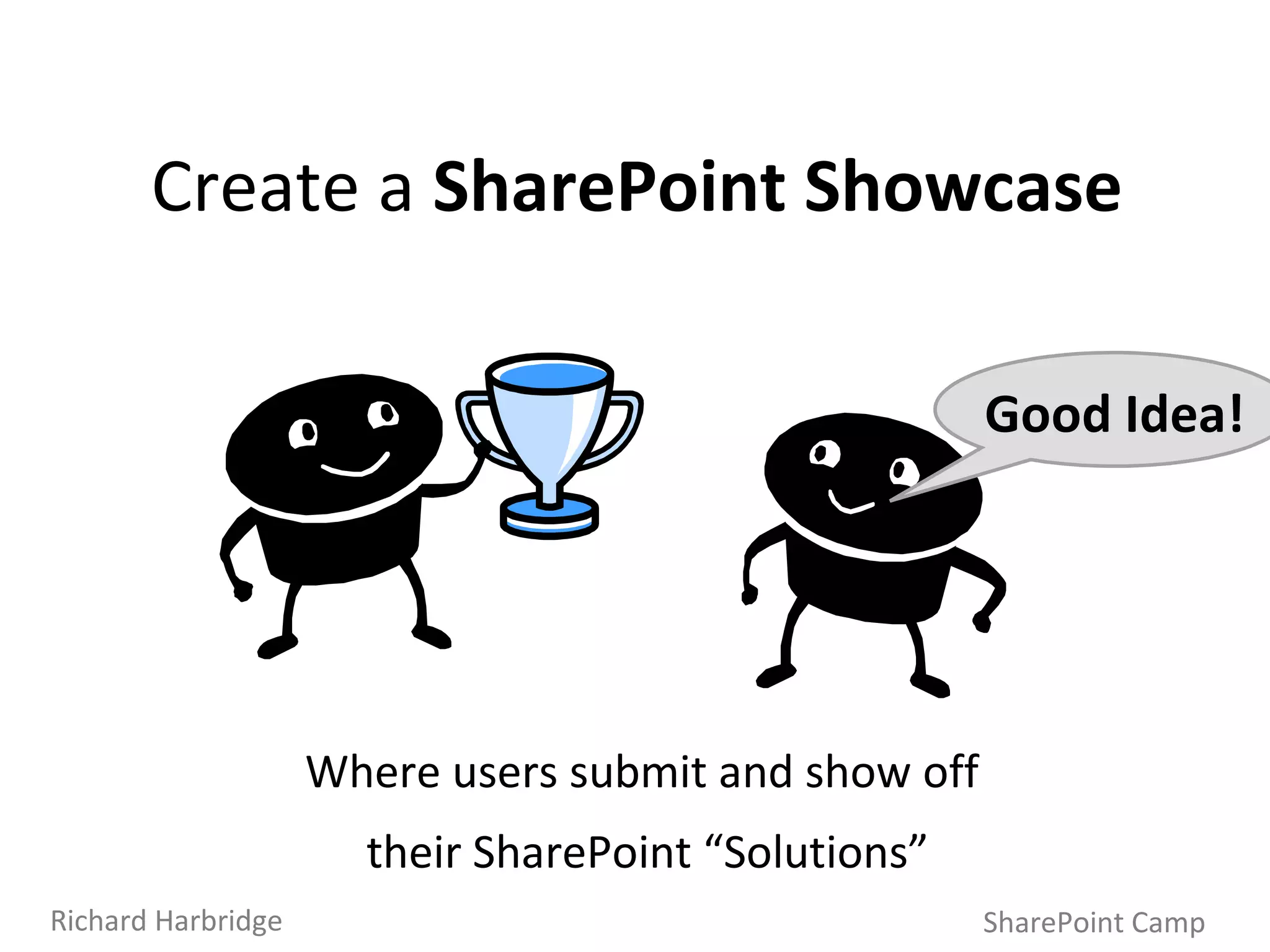 SharePoint Camp Richard Harbridge Create a  SharePoint Showcase Where users submit and show off  their SharePoint “Solutions” Good Idea! 