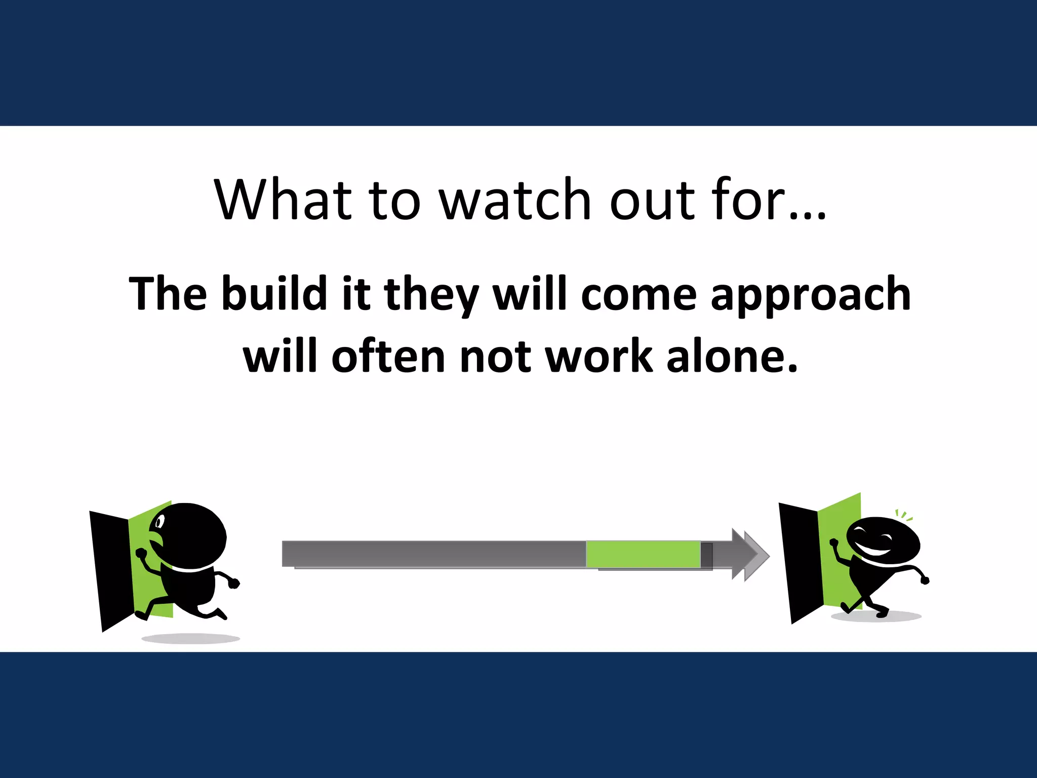 What to watch out for… The build it they will come approach will often not work alone. 