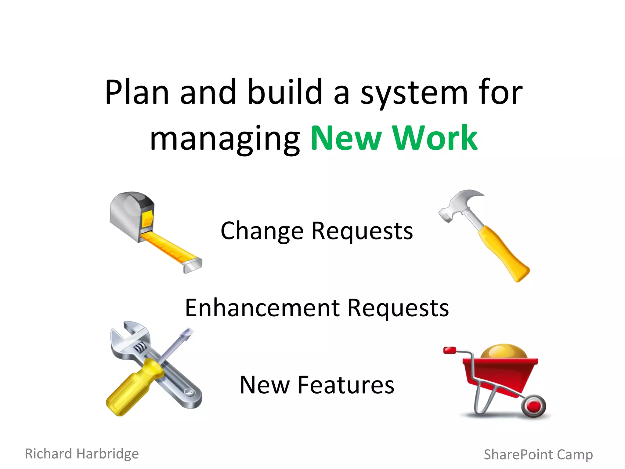 SharePoint Camp Richard Harbridge Plan and build a system for managing  New Work Change Requests Enhancement Requests New Features 