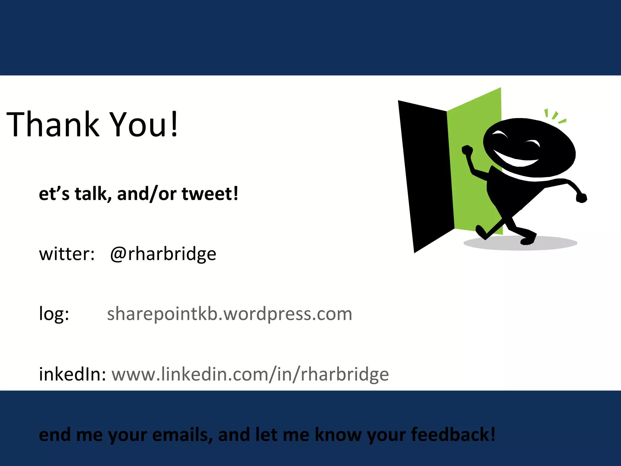 Thank You! Let’s talk, and/or tweet! Twitter:  @rharbridge Blog:  sharepointkb.wordpress.com LinkedIn:  www.linkedin.com/in/rharbridge Send me your emails, and let me know your feedback! Email me at:  [email_address] 