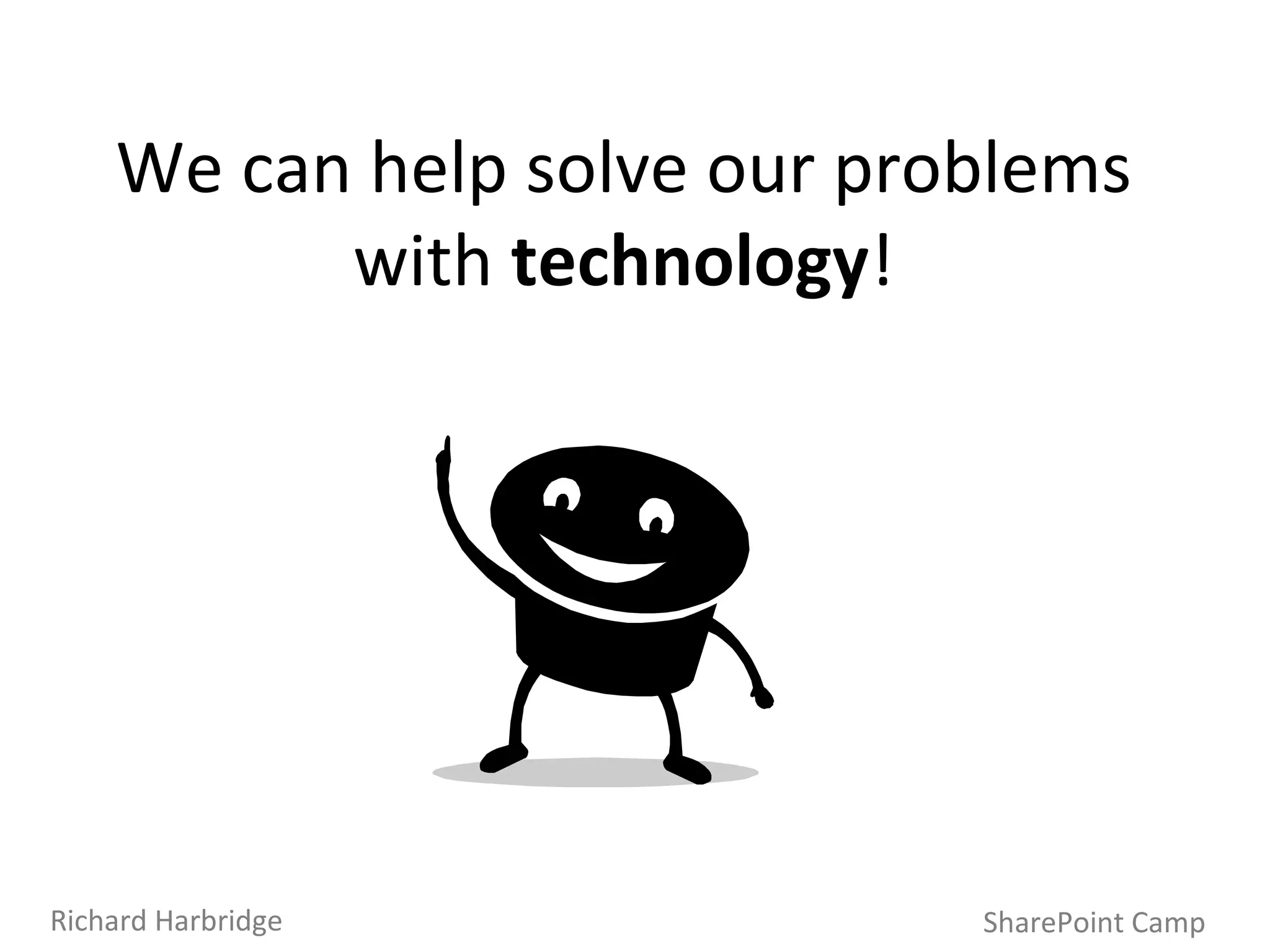 We can help solve our problems with  technology ! SharePoint Camp Richard Harbridge 