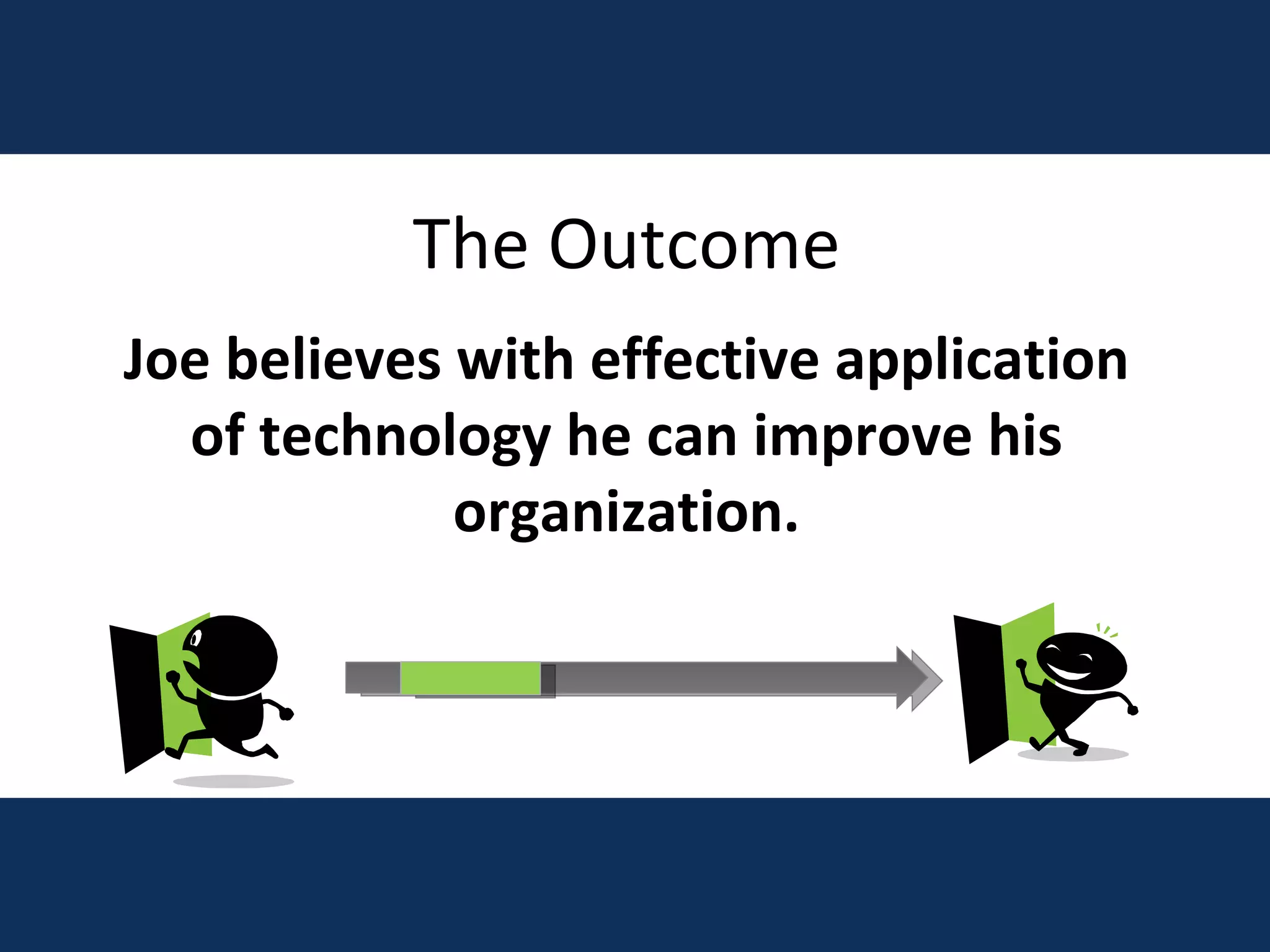 The Outcome Joe believes with effective application of technology he can improve his organization. 