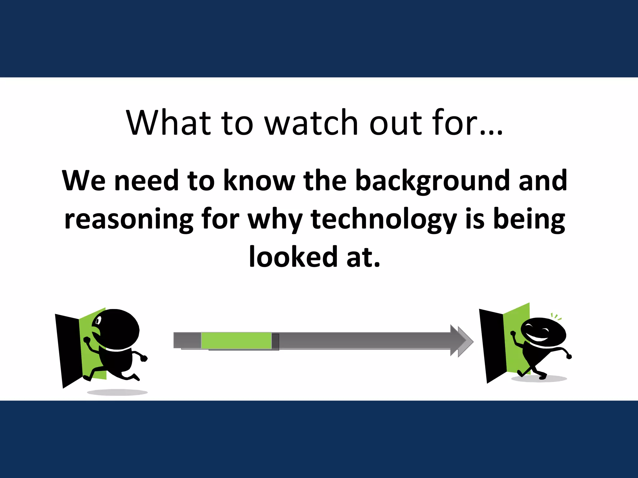 What to watch out for… We need to know the background and reasoning for why technology is being looked at. 
