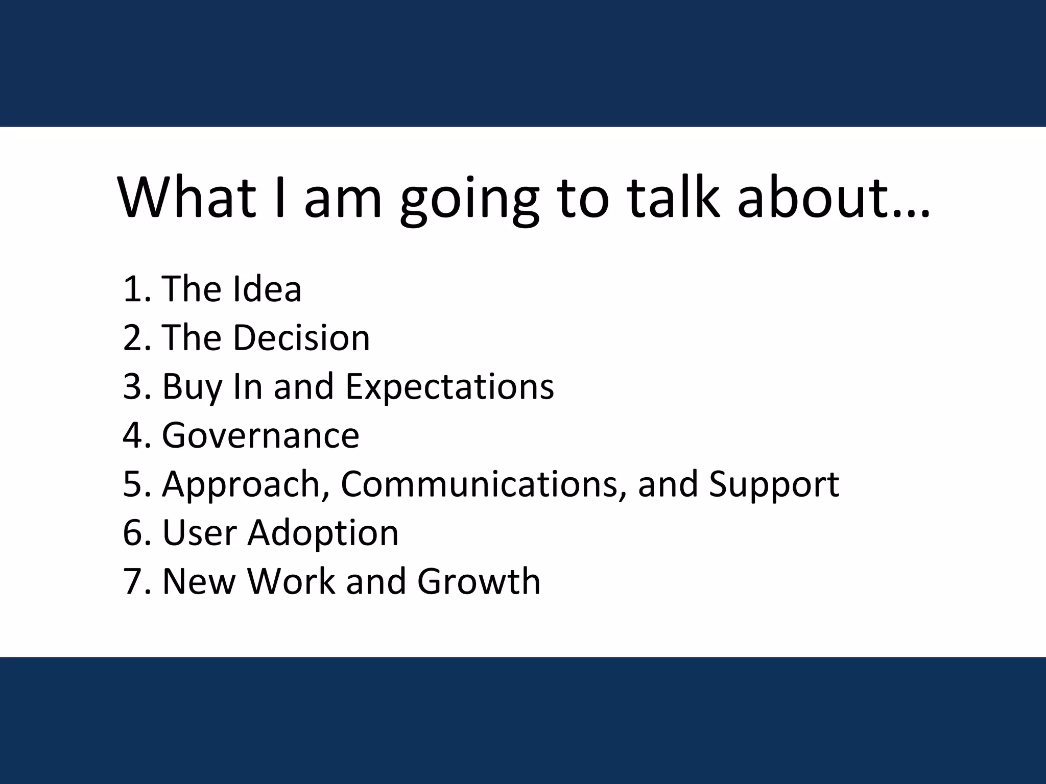 What I am going to talk about… The Idea The Decision Buy In and Expectations Governance Approach, Communications, and Support User Adoption New Work and Growth 