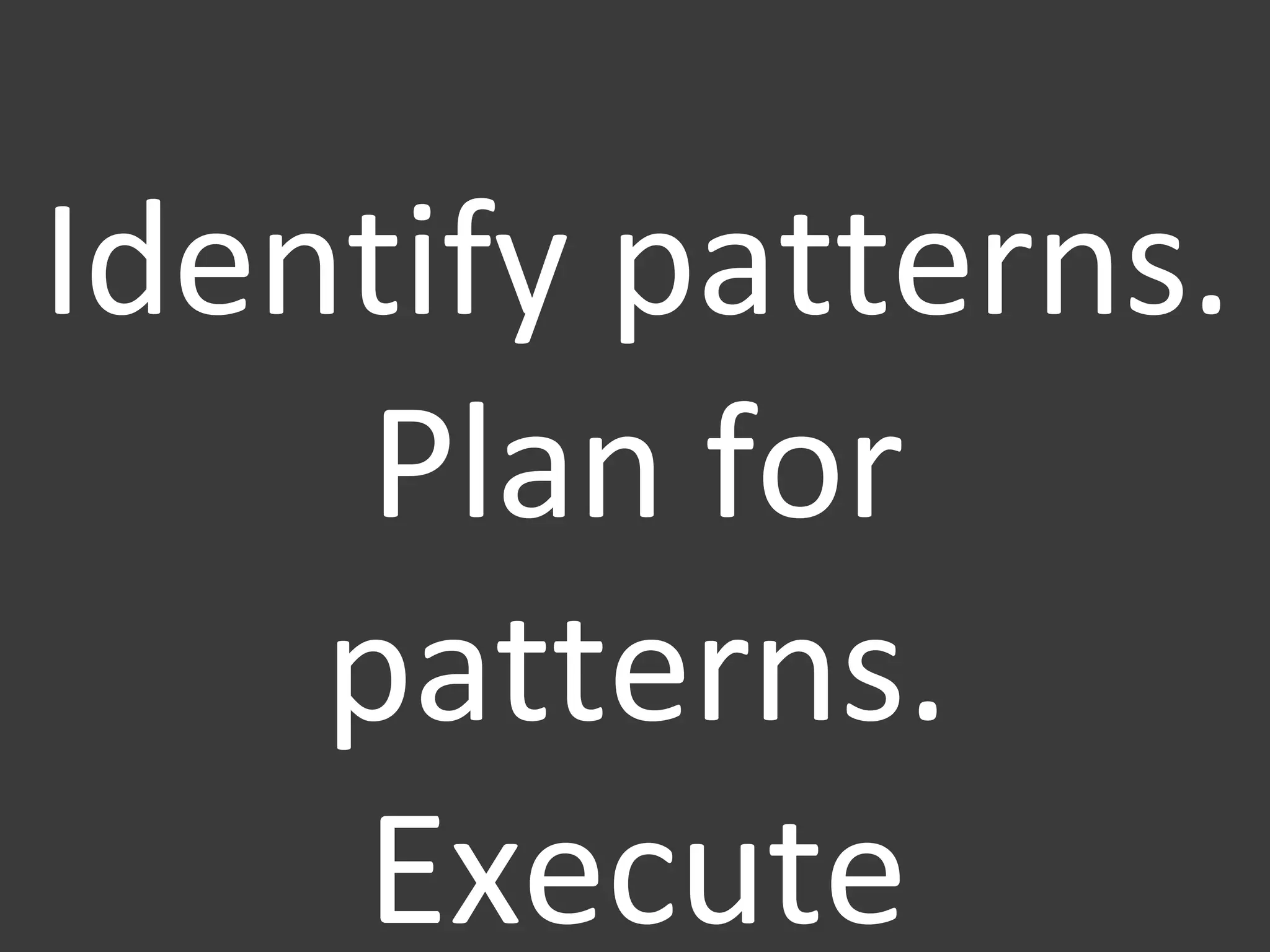 Identify patterns. Plan for patterns. Execute patterns. 