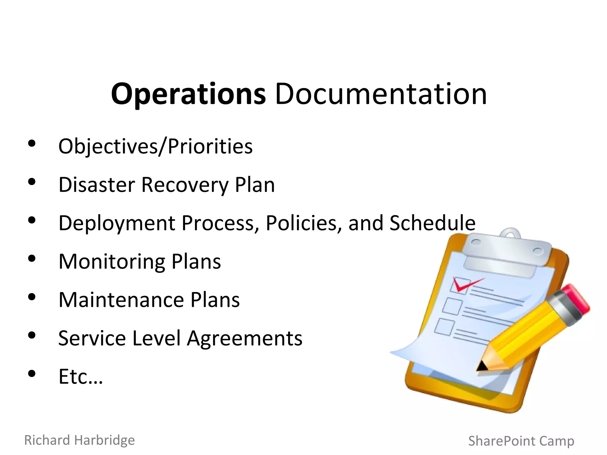 Operations  Documentation Objectives/Priorities Disaster Recovery Plan Deployment Process, Policies, and Schedule Monitoring Plans Maintenance Plans Service Level Agreements Etc… SharePoint Camp Richard Harbridge 