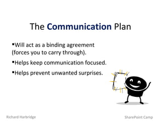 Will act as a binding agreement  (forces you to carry through). Helps keep communication focused. Helps prevent unwanted surprises. The   Communication   Plan SharePoint Camp Richard Harbridge 