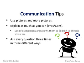 Use pictures and more pictures. Explain as much as you can (Pros/Cons). Solidifies decisions and allows them to explain to anyone who asks. Ask every question three times  in three different ways.  Communication   Tips SharePoint Camp Richard Harbridge 