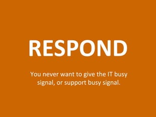 RESPOND You never want to give the IT busy signal, or support busy signal. 